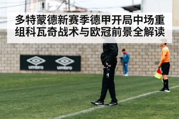 多特蒙德新赛季德甲开局中场重组科瓦奇战术与欧冠前景全解读