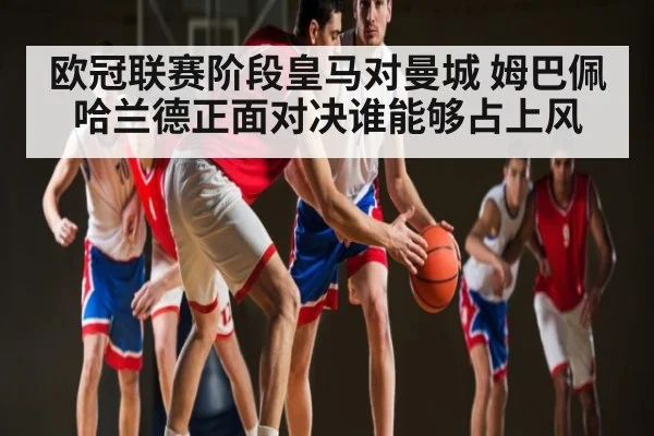 欧冠联赛阶段皇马对曼城 姆巴佩哈兰德正面对决谁能够占上风（pg）