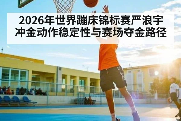 2026年世界蹦床锦标赛严浪宇冲金动作稳定性与赛场夺金路径（pg）