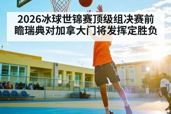 2026冰球世锦赛顶级组决赛前瞻瑞典对加拿大门将发挥定胜负（pg）