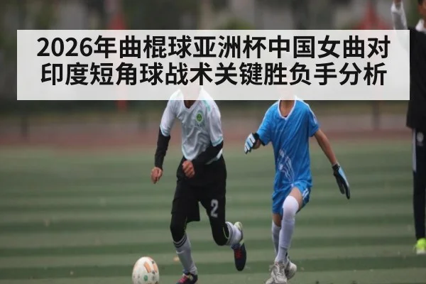 2026年曲棍球亚洲杯中国女曲对印度短角球战术关键胜负手分析（pg）